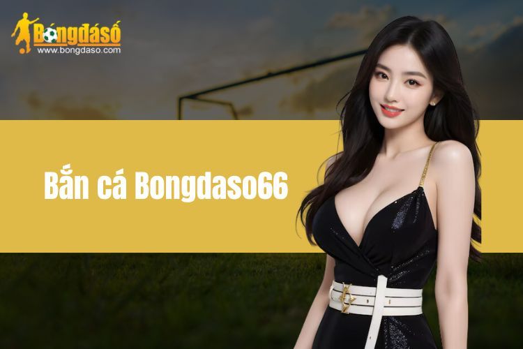 Bắn Cá BONGDASO66 - Trải nghiệm kiếm tiền triệu cho anh em